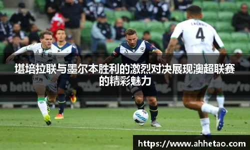 堪培拉联与墨尔本胜利的激烈对决展现澳超联赛的精彩魅力
