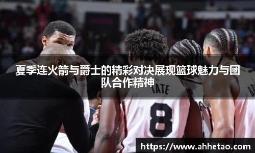 夏季连火箭与爵士的精彩对决展现篮球魅力与团队合作精神