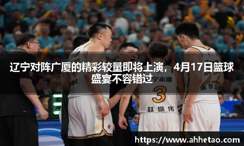 熊猫体育：辽宁对阵广厦的精彩较量即将上演，4月17日篮球盛宴不容错过