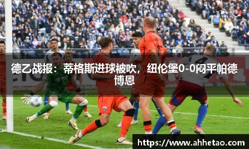 熊猫体育：德乙战报：蒂格斯进球被吹，纽伦堡0-0闷平帕德博恩